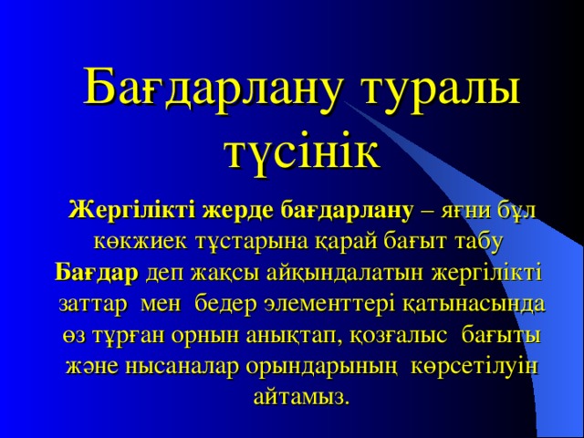 Бағдарлану туралы түсінік   Жергілікті жерде бағдарлану – яғни бұл көкжиек тұстарына қарай бағыт табу  Бағдар деп жақсы айқындалатын жергілікті заттар мен бедер элементтері қатынасында өз тұрған орнын анықтап, қозғалыс бағыты және нысаналар орындарының көрсетілуін айтамыз.