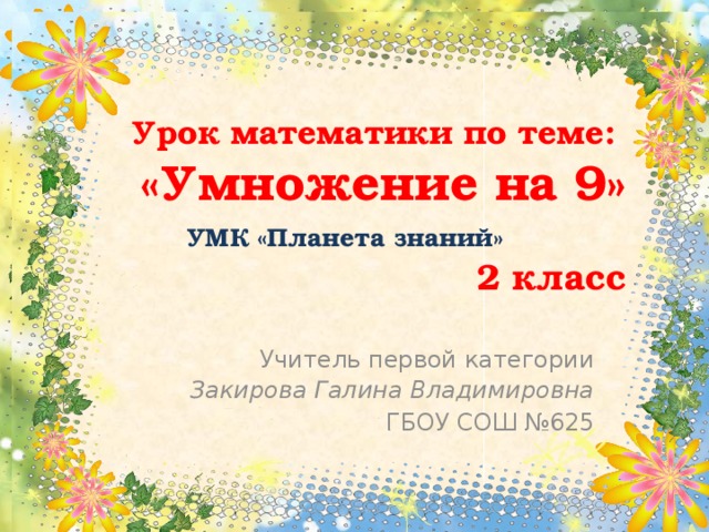 Урок математики по теме:  «Умножение на 9»  УМК «Планета знаний»   2 класс    Учитель первой категории  Закирова Галина Владимировна ГБОУ СОШ №625