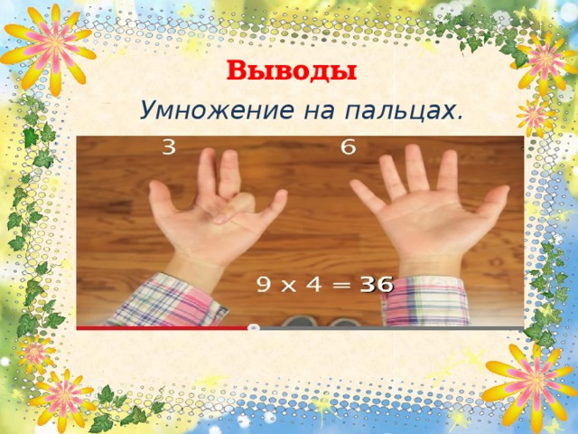 Число десятков на 1 меньше множителя.   Выводы  Умножение на пальцах.        7*9=63 7-6=1 Сумма цифр в произведении равна 9. 2*9=18 8+1=9  Число десятков в произведении увеличивается на 1, а число единиц уменьшается на 1. 2*9=18 3*9=27