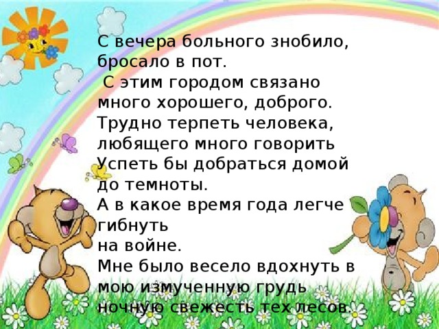 С вечера больного знобило, бросало в пот.  С этим городом связано много хорошего, доброго. Трудно терпеть человека, любящего много говорить Успеть бы добраться домой до темноты. А в какое время года легче гибнуть на войне. Мне было весело вдохнуть в мою измученную грудь ночную свежесть тех лесов.