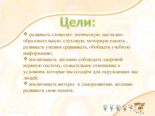 развивать словесно- логическую, наглядно- образовательную, слуховую, моторную память , развивать умения сравнивать, обобщать учебную информацию;  воспитывать желание соблюдать здоровой нервную систему, сознательное отношение к условиям, которые мы создаём для окружающих нас людей;  воспитывать интерес к саморазвитию, желание развивать свою память.