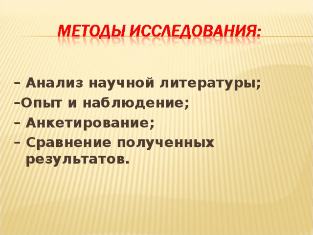 –  Анализ научной литературы; – Опыт и наблюдение; –  Анкетирование; –  Сравнение полученных результатов.