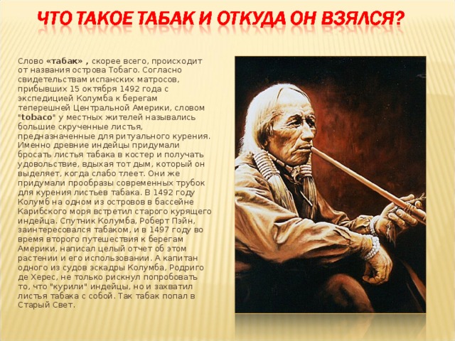 Слово «табак» , скорее всего, происходит от названия острова Тобаго. Согласно свидетельствам испанских матросов, прибывших 15 октября 1492 года с экспедицией Колумба к берегам теперешней Центральной Америки, словом 