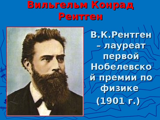 Вильгельм Конрад Рентген  В.К.Рентген – лауреат первой Нобелевской премии по физике (1901 г.)