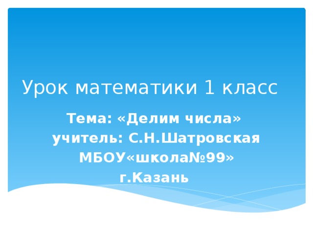 Урок математики 1 класс Тема: «Делим числа» учитель: С.Н.Шатровская МБОУ«школа№99» г.Казань