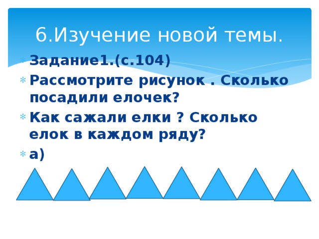 6.Изучение новой темы. Задание1.(с.104) Рассмотрите рисунок . Сколько посадили елочек? Как сажали елки ? Сколько елок в каждом ряду? а)