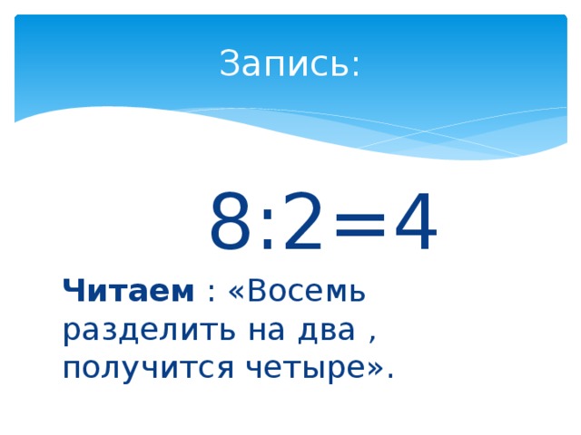 Запись:  8:2=4 Читаем : «Восемь разделить на два , получится четыре».