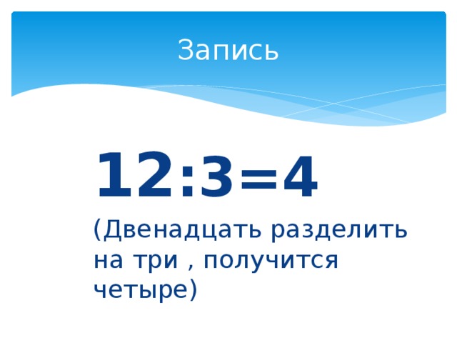 Запись 12 :3=4 (Двенадцать разделить на три , получится четыре)