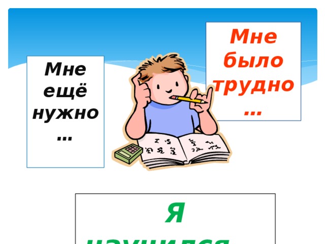 Мне было трудно… Мне было Мне ещё нужно… интересно…   Я смогу научить… Я научился…