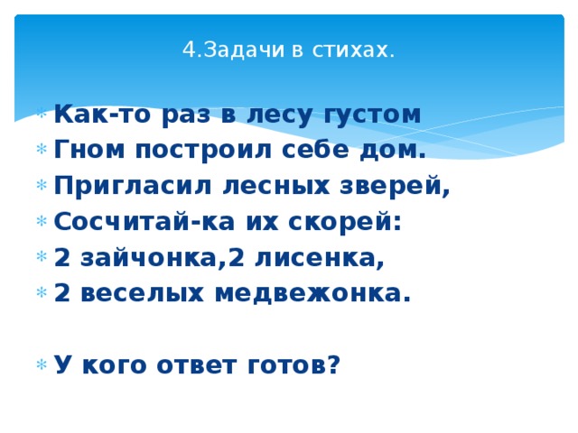 4.Задачи в стихах.   Как-то раз в лесу густом Гном построил себе дом. Пригласил лесных зверей, Сосчитай-ка их скорей: 2 зайчонка,2 лисенка, 2 веселых медвежонка.