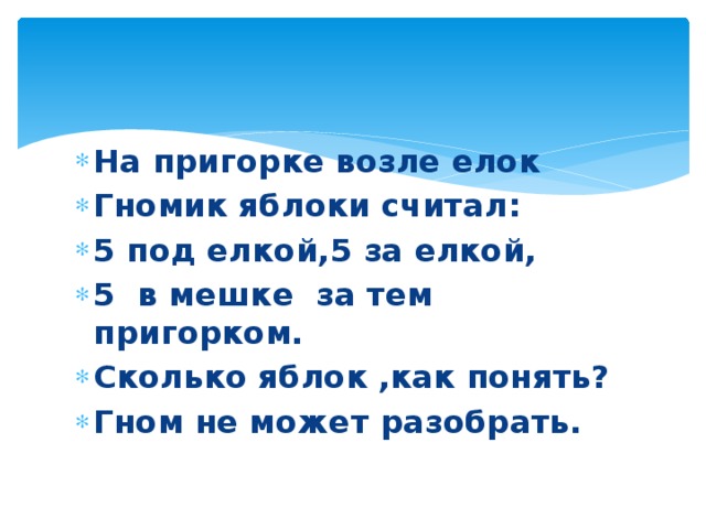 На пригорке возле елок Гномик яблоки считал: 5 под елкой,5 за елкой, 5 в мешке за тем пригорком. Сколько яблок ,как понять? Гном не может разобрать.