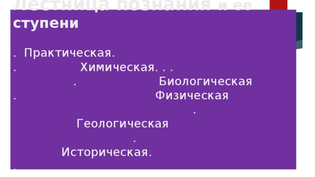 Лестница познания и ее ступени    . Практическая.  . Химическая. . . . Биологическая  . Физическая . Геологическая . Историческая.  .