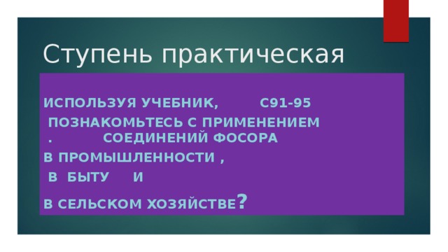 Ступень практическая  Используя учебник, с91-95  познакомьтесь с применением . соединений фосора в промышленности ,  в быту и в сельском хозяйстве ?