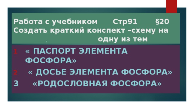 Работа с учебником Стр91 §20  Создать краткий конспект –схему на . одну из тем « Паспорт элемента фосфора»  « Досье элемента фосфора» 3 «Родословная фосфора»