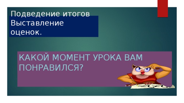 Подведение итогов Выставление оценок. какой момент урока вам понравился?