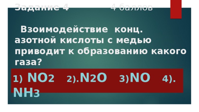 Задание 4 4 баллов     Взоимодействие конц. азотной кислоты с медью приводит к образованию какого газа? 1)  NO 2     2). N 2 O    3) NO     4). NH 3