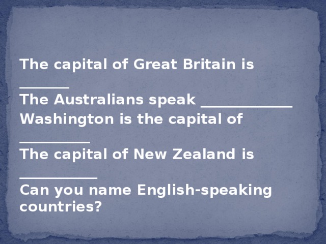 The capital of Great Britain is _______ The Australians speak _____________ Washington is the capital of __________ The capital of New Zealand is ___________ Can you name English-speaking countries?