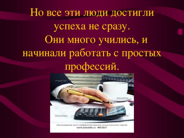 Но все эти люди достигли успеха не сразу.  Они много учились, и начинали работать с простых профессий.