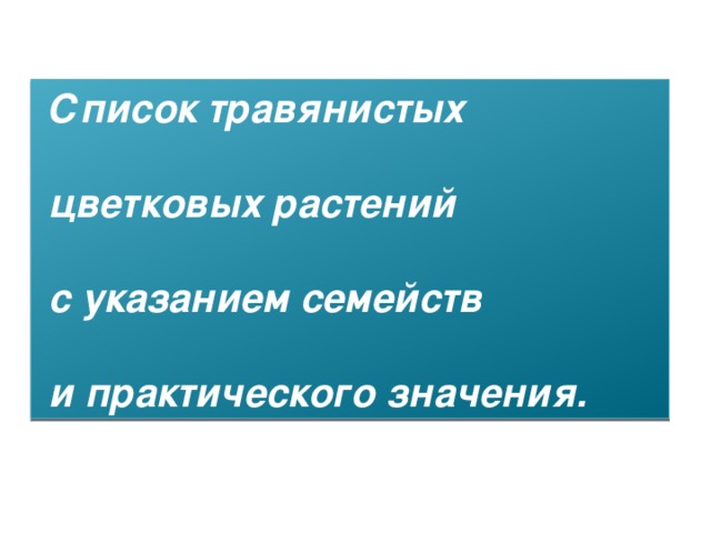 Список травянистых   цветковых растений   с указанием семейств   и практического значения.