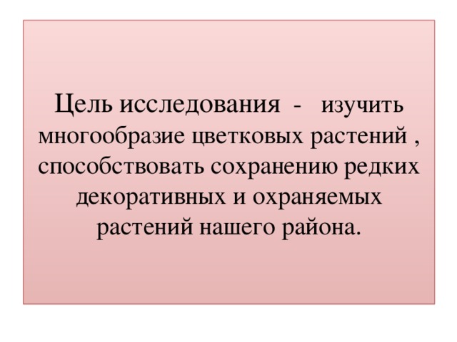 Цель исследования - изучить многообразие цветковых растений , способствовать сохранению редких декоративных и охраняемых растений нашего района.