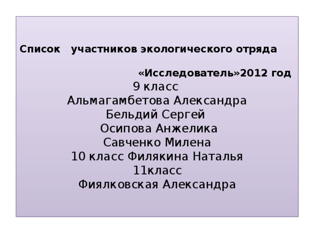    Список участников экологического отряда «Исследователь»2012 год  9 класс  Альмагамбетова Александра  Бельдий Сергей  Осипова Анжелика  Савченко Милена  10 класс Филякина Наталья  11класс  Фиялковская Александра