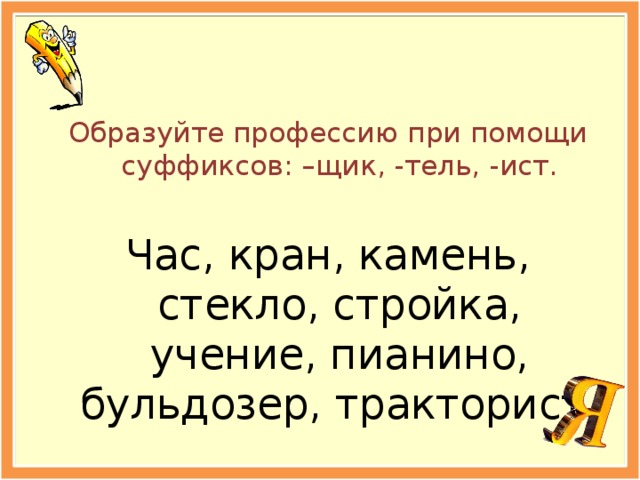 Образуйте профессию при помощи суффиксов: –щик, -тель, -ист. Час, кран, камень, стекло, стройка, учение, пианино, бульдозер, тракторист.