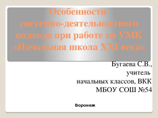 Особенности  системно-деятельностного подхода при работе по УМК «Начальная школа XXI века» Бугаева С.В., учитель начальных классов, ВКК МБОУ СОШ №54 Воронеж