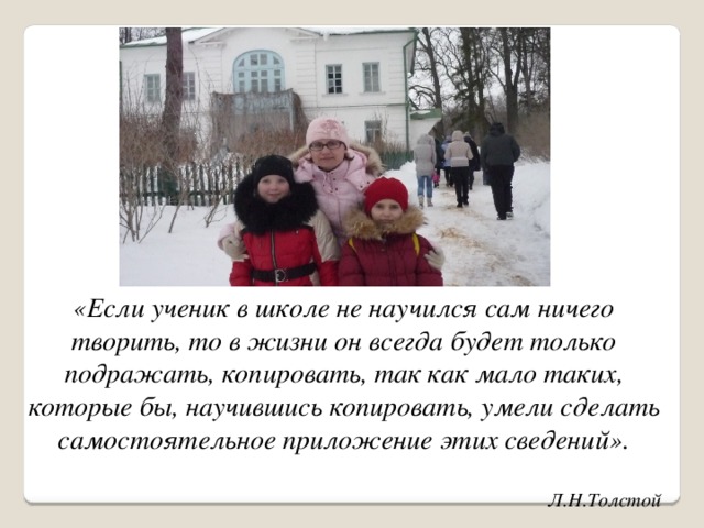 «Если ученик в школе не научился сам ничего творить, то в жизни он всегда будет только подражать, копировать, так как мало таких, которые бы, научившись копировать, умели сделать самостоятельное приложение этих сведений».  Л.Н.Толстой