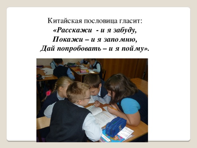 Китайская пословица гласит: «Расскажи  - и я забуду, Покажи – и я запомню, Дай попробовать – и я пойму».