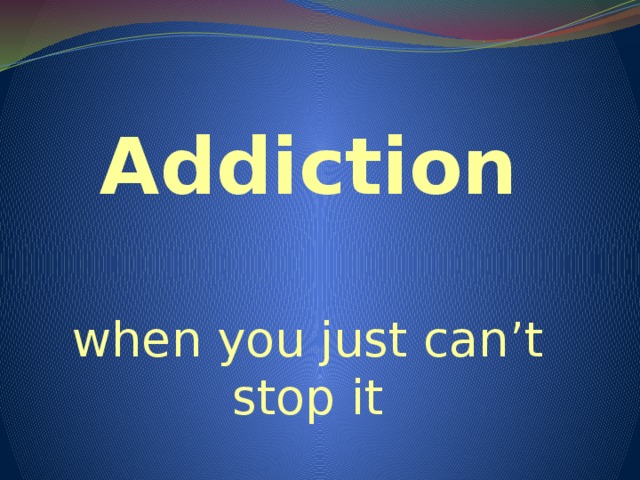 Addiction when you just can’t stop it