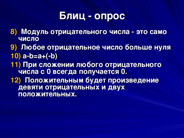 Блиц - опрос 8)  Модуль отрицательного числа - это само число 9)  Любое отрицательное число больше нуля 10)  а -b=a+(-b) 11)  При сложении любого отрицательного  числа с 0 всегда получается 0. 12)  Положительным будет произведение девяти отрицательных и двух положительных.