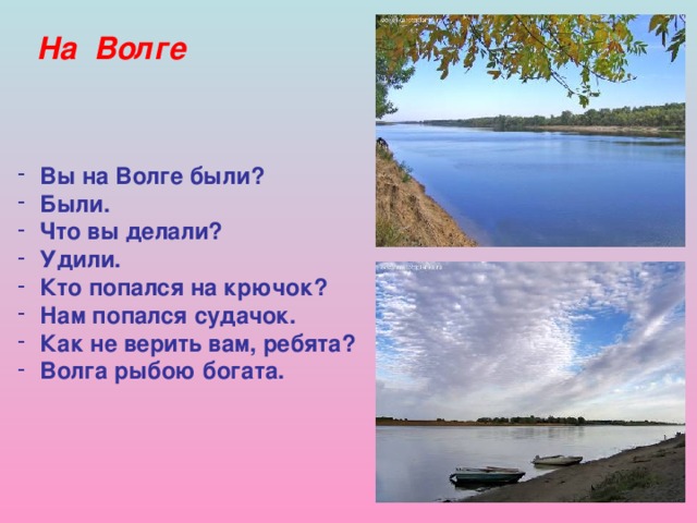 На Волге  Вы на Волге были?  Были.  Что вы делали?  Удили.  Кто попался на крючок?  Нам попался судачок.  Как не верить вам, ребята?  Волга рыбою богата.