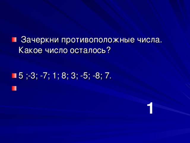  Зачеркни противоположные числа. Какое число осталось?  5 ;-3; -7; 1; 8; 3; -5; -8; 7.  