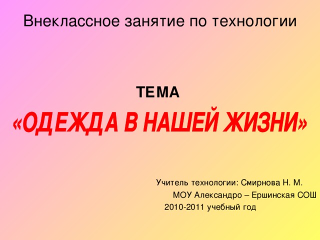 Внеклассное занятие по технологии    ТЕМА      Учитель технологии: Смирнова Н. М. МОУ Александро – Ершинская СОШ  2010-2011 учебный год