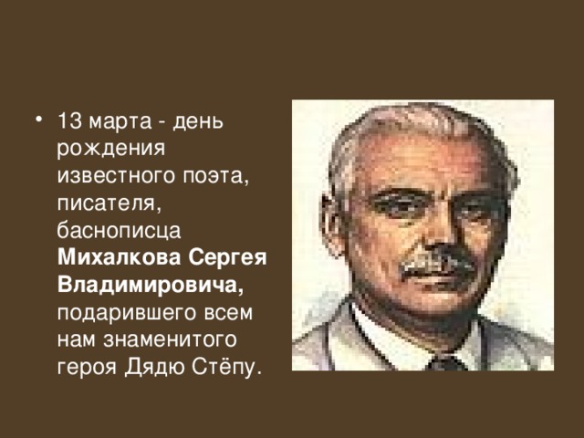 13 марта - день рождения известного поэта, писателя, баснописца Михалкова Сергея Владимировича, подарившего всем нам знаменитого героя Дядю Стёпу.