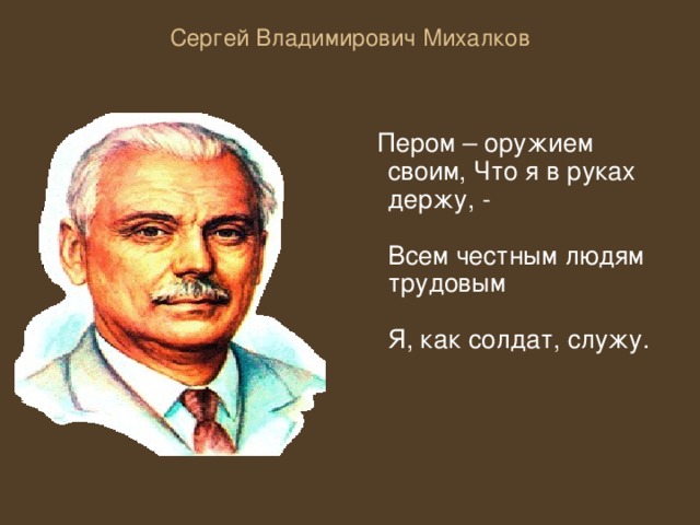 Сергей Владимирович Михалков     Пером – оружием своим, Что я в руках держу, -   Всем честным людям трудовым   Я, как солдат, служу.