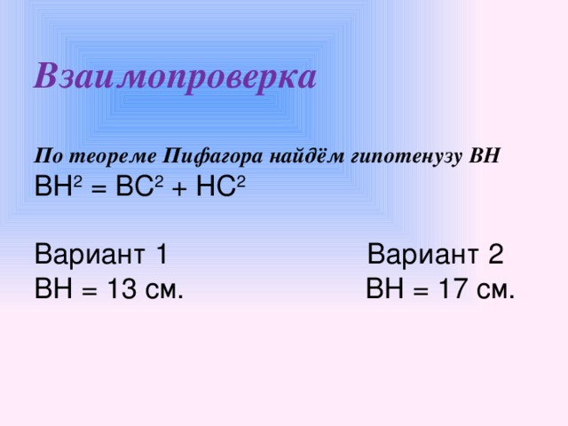 Взаимопроверка   По теореме Пифагора найдём гипотенузу ВН  ВН 2 = ВС 2 + НС 2   Вариант 1 Вариант 2  ВН = 13 см. ВН = 17 см.