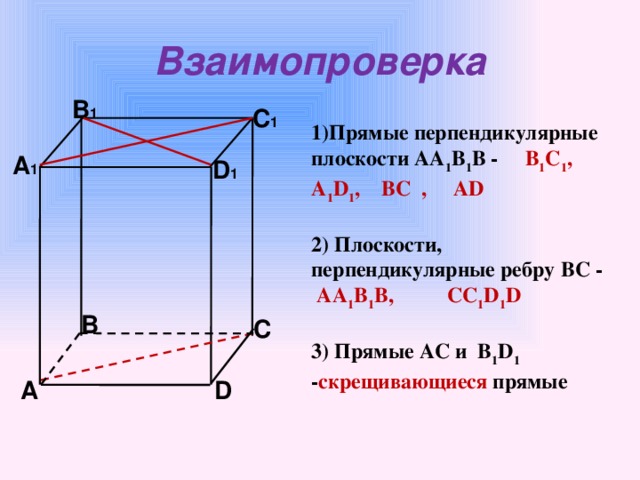 Взаимопроверка  В 1  С 1 1)Прямые перпендикулярные плоскости АА 1 В 1 В - В 1 С 1 , А 1 D 1 , BC , AD  2) Плоскости, перпендикулярные ребру ВС - АА 1 В 1 В, CC 1 D 1 D  3) Прямые АС и В 1 D 1  - скрещивающиеся прямые А 1 D 1   В С D А