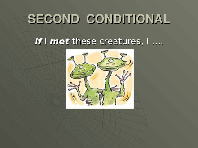 SECOND CONDITIONAL If I met these creatures, I ….
