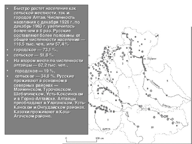 Быстро растет население как сельской местности, так и городов Алтая. Численность населения с декабря 1926 г. по декабрь 1963 г. увеличилась более чем в 6 раз. Русские составляют более половины от общей численности населения — 116,5 тыс. чел., или 57,4 % городское — 73,1 %, сельское — 51,8 %. На втором месте по численности алтайцы — 62,2 тыс. чел.,  городское — 19 %,  сельское — 34,8 %. Русские проживают в основном в северных районах — Майминском, Турочакском, Шебалинском, Усть-Коксинском и в Горно-Алтайске. Алтайцы преобладают в Улаганском, Усть-Канском и Онгудайском районах. Казахи проживают в Кош-Агачском районе.