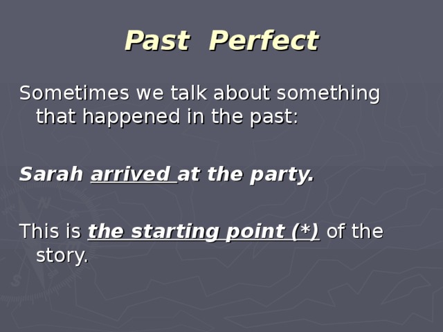 Past Perfect Sometimes we talk about something that happened in the past: Sarah arrived at the party.  This is the starting point (*) of the story.
