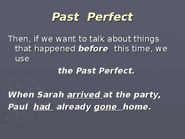 Past Perfect Then, if we want to talk about things that happened before  this time, we use  the Past Perfect.  When Sarah arrived at the party, Paul had already gone home.