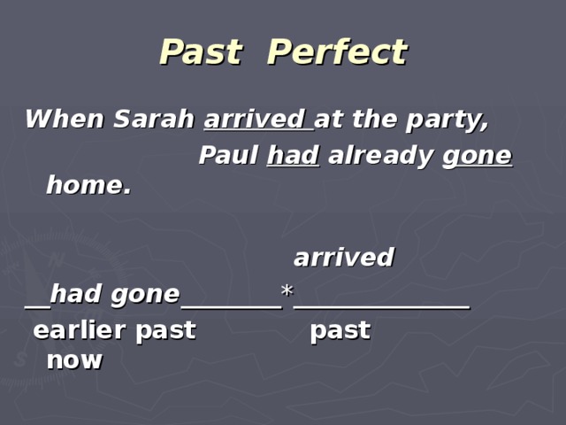 Past Perfect When Sarah arrived at the party,  Paul had already gone home.  arrived __ had gone ________*______________  earlier past  past  now