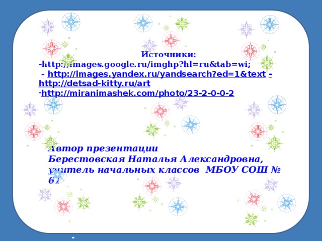 Источники: -http://images.google.ru/imghp?hl=ru&tab=wi;  - http://images.yandex.ru/yandsearch?ed=1&text  - http://detsad-kitty.ru/art http://miranimashek.com/photo/23-2-0-0-2  Автор презентации Берестовская Наталья Александровна, учитель начальных классов МБОУ СОШ № 61