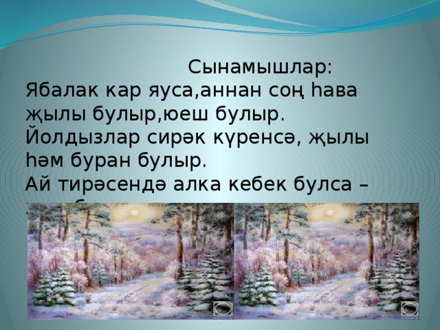 Сынамышлар: Ябалак кар яуса,аннан соң һава җылы булыр,юеш булыр. Йолдызлар сирәк күренсә, җылы һәм буран булыр. Ай тирәсендә алка кебек булса – җил булыр.