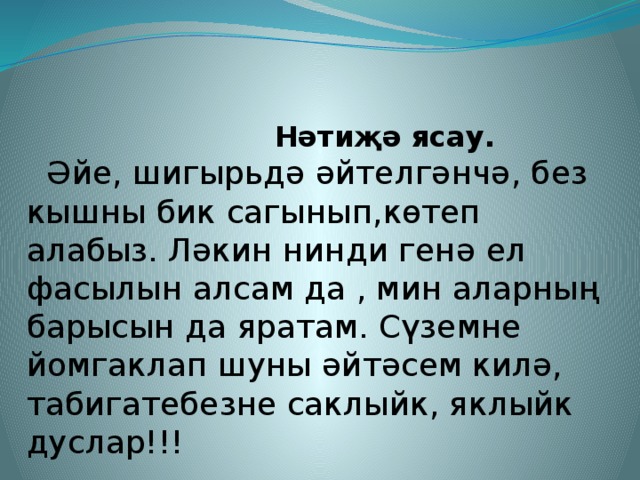 Нәтиҗә ясау.  Әйе, шигырьдә әйтелгәнчә, без кышны бик сагынып,көтеп алабыз. Ләкин нинди генә ел фасылын алсам да , мин аларның барысын да яратам. Сүземне йомгаклап шуны әйтәсем килә, табигатебезне саклыйк, яклыйк дуслар!!!