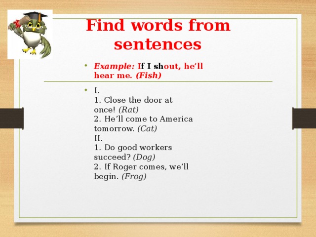 Find words from sentences   Example:  I f I sh out, he’ll hear me.  (Fish) I.   1. Close the door at once!  (Rat)  2. He’ll come to America tomorrow.  (Cat)  II.  1. Do good workers succeed?  (Dog)  2. If Roger comes, we’ll begin.  (Frog)