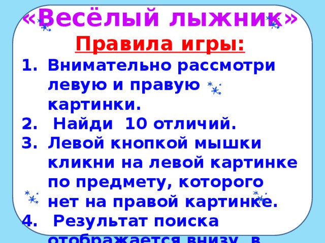 «Весёлый лыжник» Правила игры: Внимательно рассмотри левую и правую картинки.  Найди 10 отличий. Левой кнопкой мышки кликни на левой картинке по предмету, которого нет на правой картинке.  Результат поиска отображается внизу в виде 32 конечной звёзды. Желаю удачи!