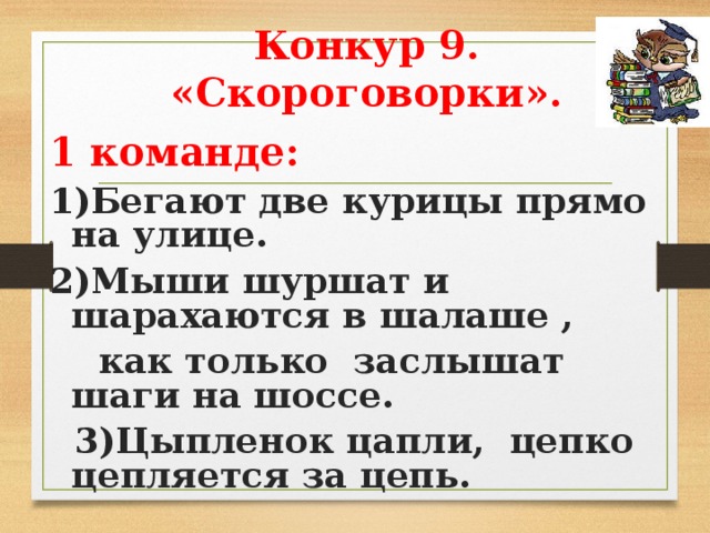 Конкур 9. «Скороговорки».  1 команде: 1)Бегают две курицы прямо на улице. 2)Мыши шуршат и шарахаются в шалаше ,  как только заслышат шаги на шоссе.  3)Цыпленок цапли, цепко цепляется за цепь.