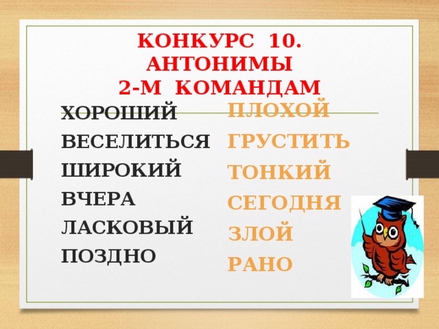 КОНКУРС 10. АНТОНИМЫ  2-М КОМАНДАМ ПЛОХОЙ ГРУСТИТЬ ТОНКИЙ СЕГОДНЯ ЗЛОЙ РАНО  ХОРОШИЙ ВЕСЕЛИТЬСЯ ШИРОКИЙ ВЧЕРА ЛАСКОВЫЙ ПОЗДНО